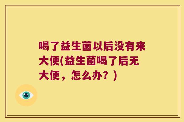 喝了益生菌以后没有来大便(益生菌喝了后无大便，怎么办？)
