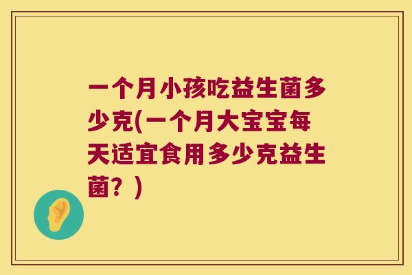 一个月小孩吃益生菌多少克(一个月大宝宝每天适宜食用多少克益生菌？)