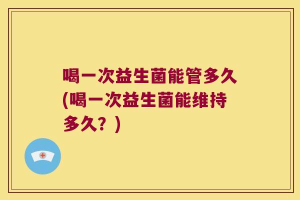喝一次益生菌能管多久(喝一次益生菌能维持多久？)
