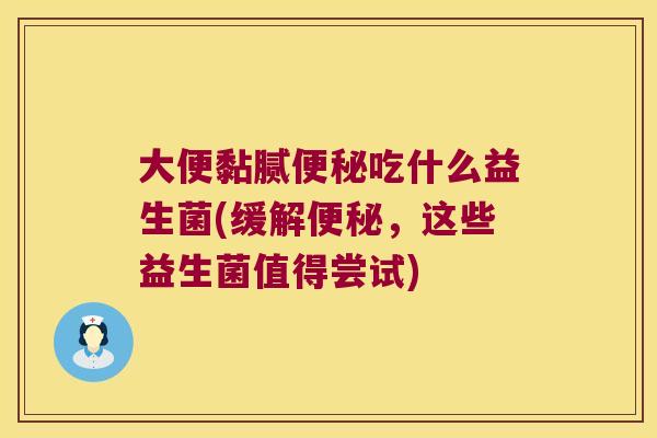 大便黏腻便秘吃什么益生菌(缓解便秘，这些益生菌值得尝试)