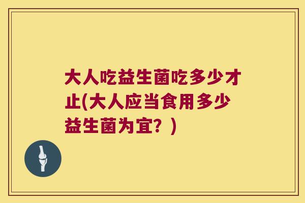 大人吃益生菌吃多少才止(大人应当食用多少益生菌为宜？)