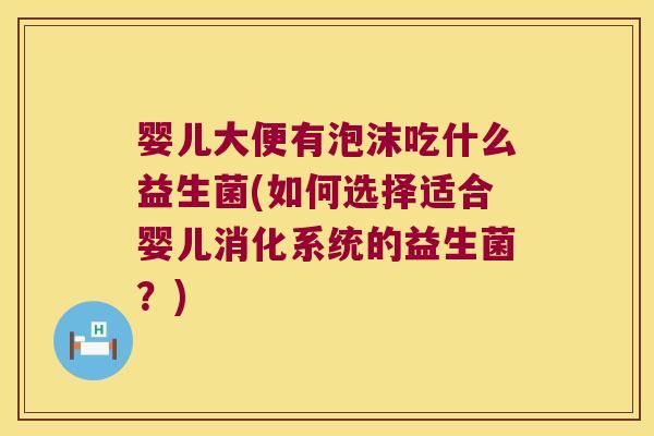 婴儿大便有泡沫吃什么益生菌(如何选择适合婴儿消化系统的益生菌？)