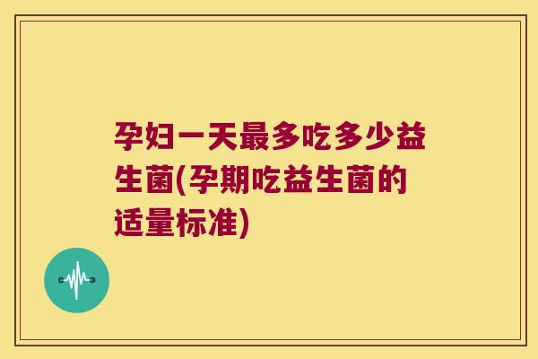 孕妇一天多吃多少益生菌(孕期吃益生菌的适量标准)