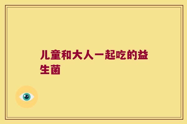 儿童和大人一起吃的益生菌 儿童和大人一起吃的益生菌