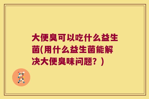 大便臭可以吃什么益生菌(用什么益生菌能解决大便臭味问题?) 大便臭可以吃什么益生菌(用什么益生菌能解决大便臭味问题?)