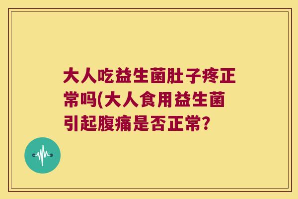 大人吃益生菌肚子疼正常吗(大人食用益生菌引起腹痛是否正常？