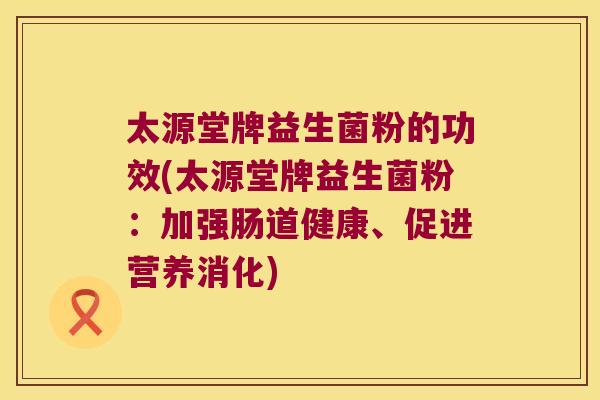太源堂牌益生菌粉的功效(太源堂牌益生菌粉：加强肠道健康、促进营养消化)