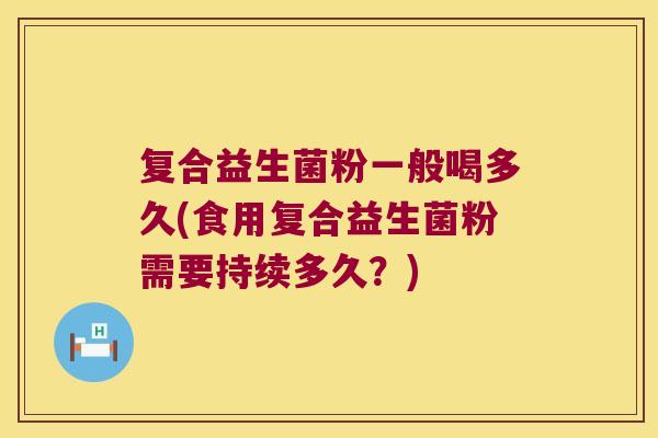 复合益生菌粉一般喝多久(食用复合益生菌粉需要持续多久？)