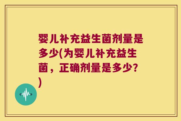 婴儿补充益生菌剂量是多少(为婴儿补充益生菌，正确剂量是多少？)