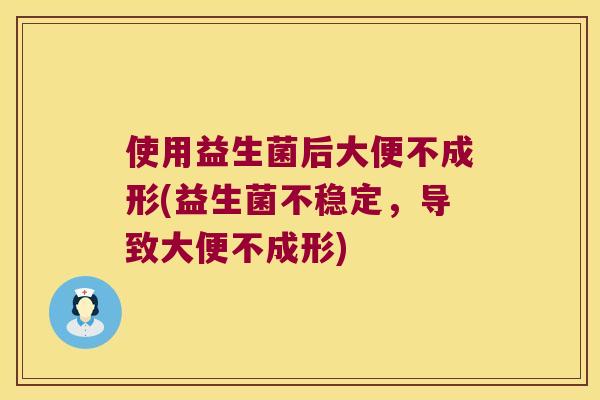 使用益生菌后大便不成形(益生菌不稳定，导致大便不成形)