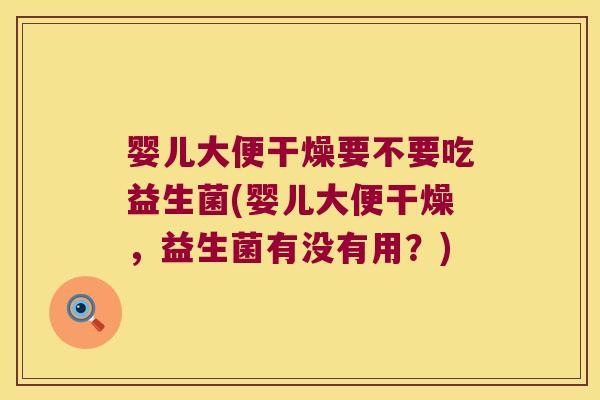 婴儿大便干燥要不要吃益生菌(婴儿大便干燥,益生菌有没有用?) 婴儿大便干燥要不要吃益生菌(婴儿大便干燥,益生菌有没有用?)