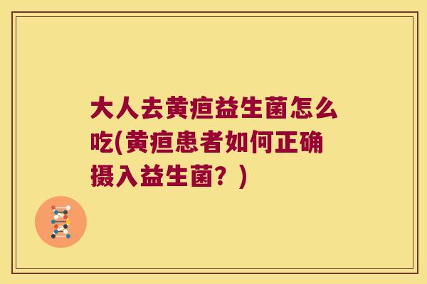 大人去黄疸益生菌怎么吃(黄疸患者如何正确摄入益生菌？)