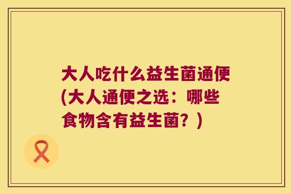 大人吃什么益生菌通便(大人通便之选：哪些食物含有益生菌？)