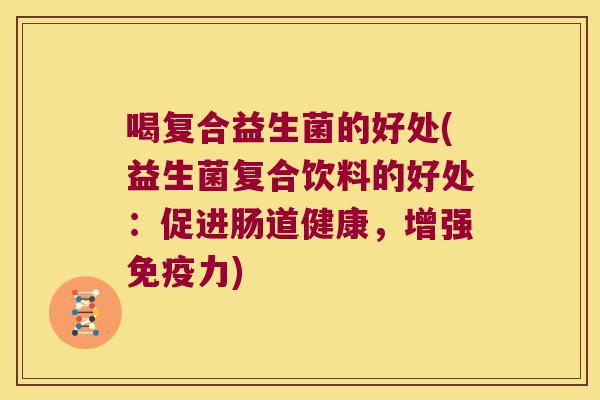 喝复合益生菌的好处(益生菌复合饮料的好处：促进肠道健康，增强力)