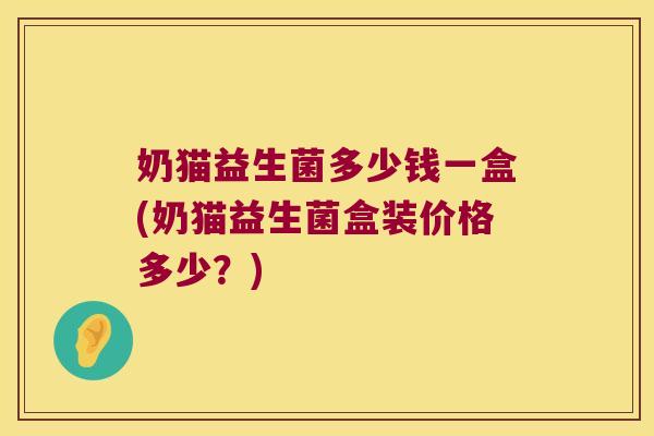 奶猫益生菌多少钱一盒(奶猫益生菌盒装价格多少？)