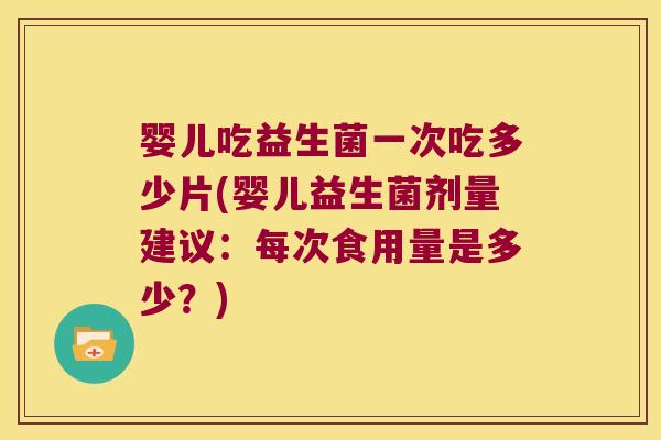 婴儿吃益生菌一次吃多少片(婴儿益生菌剂量建议：每次食用量是多少？)