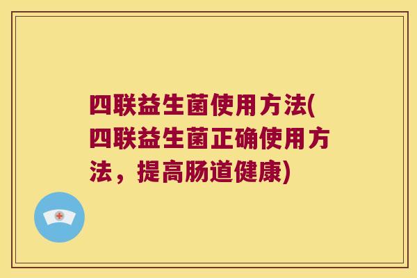 四联益生菌使用方法(四联益生菌正确使用方法,提高肠道健康) 四联益生菌使用方法(四联益生菌正确使用方法,提高肠道健康)