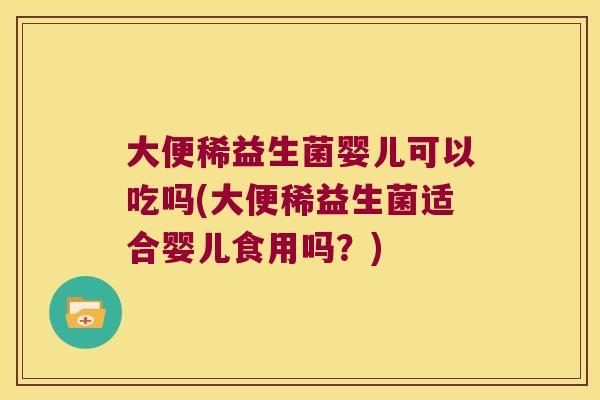 大便稀益生菌婴儿可以吃吗(大便稀益生菌适合婴儿食用吗？)