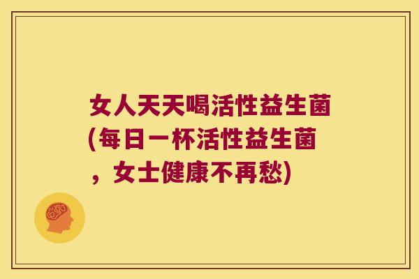 女人天天喝活性益生菌(每日一杯活性益生菌，女士健康不再愁)