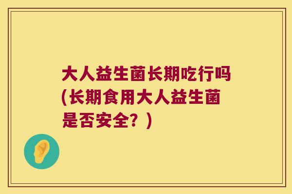大人益生菌长期吃行吗(长期食用大人益生菌是否安全？)
