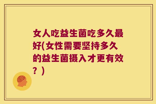 女人吃益生菌吃多久好(女性需要坚持多久的益生菌摄入才更有效?) 女人吃益生菌吃多久好(女性需要坚持多久的益生菌摄入才更有效?)