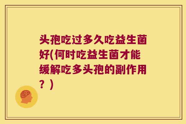 头孢吃过多久吃益生菌好(何时吃益生菌才能缓解吃多头孢的副作用？)