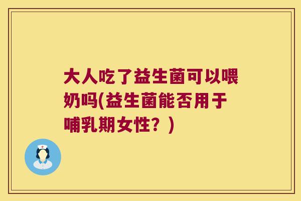 大人吃了益生菌可以喂奶吗(益生菌能否用于哺乳期女性?) 大人吃了益生菌可以喂奶吗(益生菌能否用于哺乳期女性?)