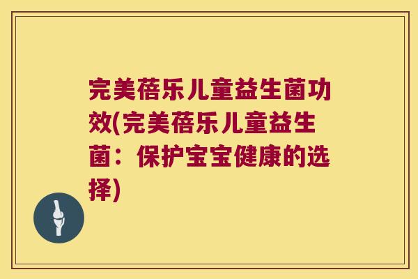 完美蓓乐儿童益生菌功效(完美蓓乐儿童益生菌:保护宝宝健康的选择) 完美蓓乐儿童益生菌功效(完美蓓乐儿童益生菌:保护宝宝健康的选择)