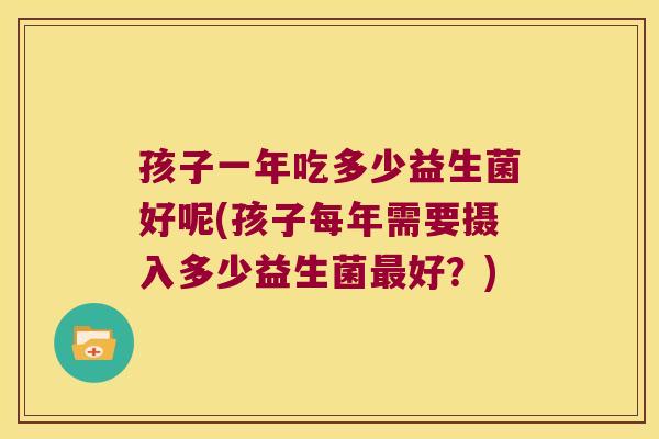 孩子一年吃多少益生菌好呢(孩子每年需要摄入多少益生菌最好？)