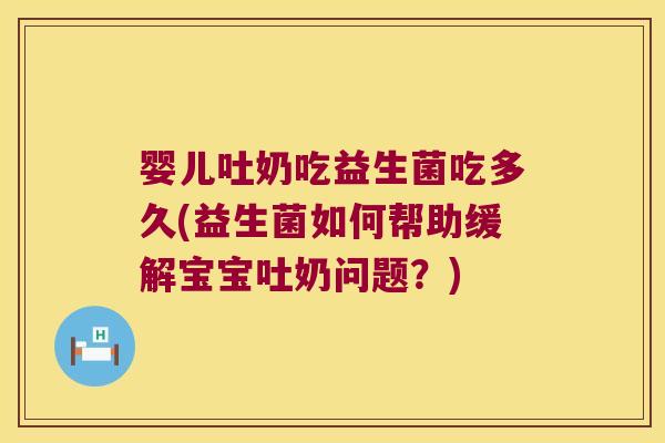 婴儿吐奶吃益生菌吃多久(益生菌如何帮助缓解宝宝吐奶问题？)