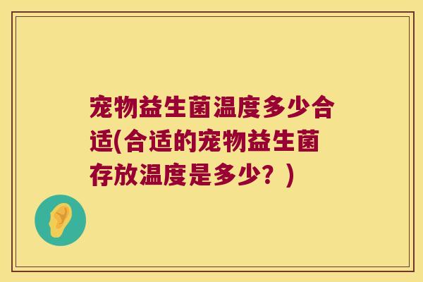 宠物益生菌温度多少合适(合适的宠物益生菌存放温度是多少？)