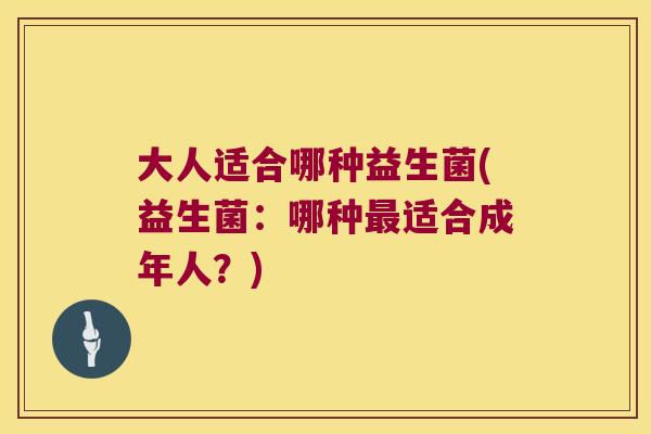 大人适合哪种益生菌(益生菌：哪种最适合成年人？)