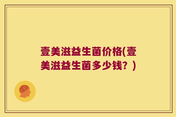 壹美滋益生菌价格(壹美滋益生菌多少钱？)