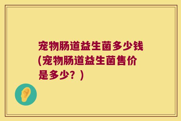 宠物肠道益生菌多少钱(宠物肠道益生菌售价是多少?) 宠物肠道益生菌多少钱(宠物肠道益生菌售价是多少?)