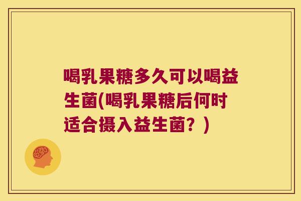 喝乳果糖多久可以喝益生菌(喝乳果糖后何时适合摄入益生菌?) 喝乳果糖多久可以喝益生菌(喝乳果糖后何时适合摄入益生菌?)