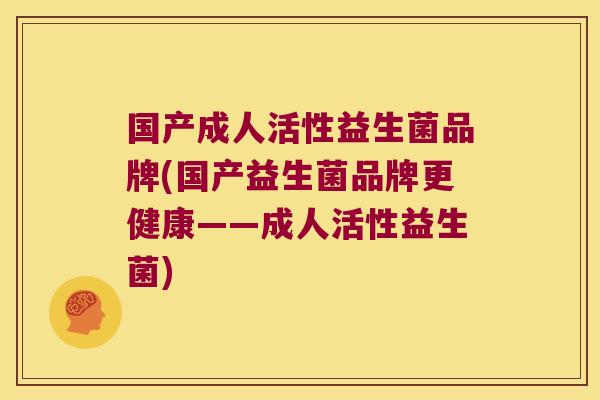 国产成人活性益生菌品牌(国产益生菌品牌更健康——成人活性益生菌)