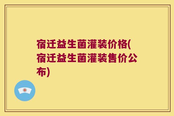 宿迁益生菌灌装价格(宿迁益生菌灌装售价公布)
