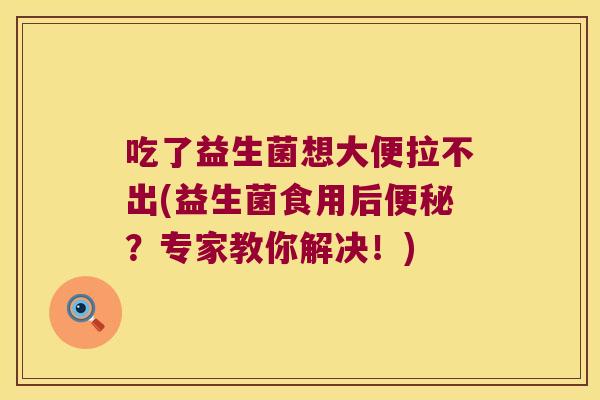 吃了益生菌想大便拉不出(益生菌食用后?专家教你解决!) 吃了益生菌想大便拉不出(益生菌食用后?专家教你解决!)