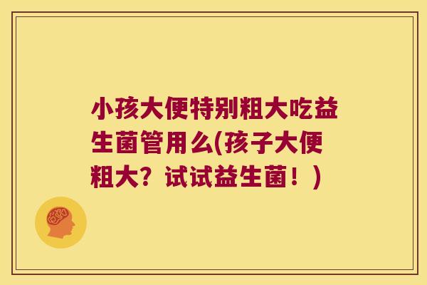小孩大便特别粗大吃益生菌管用么(孩子大便粗大？试试益生菌！)