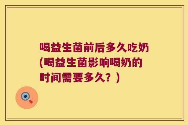 喝益生菌前后多久吃奶(喝益生菌影响喝奶的时间需要多久？)