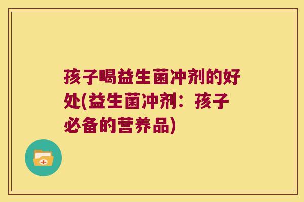 孩子喝益生菌冲剂的好处(益生菌冲剂：孩子必备的营养品)
