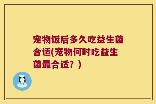 宠物饭后多久吃益生菌合适(宠物何时吃益生菌最合适？)