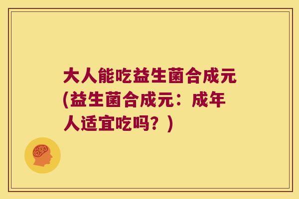 大人能吃益生菌合成元(益生菌合成元：成年人适宜吃吗？)