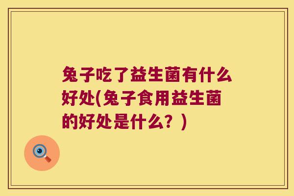 兔子吃了益生菌有什么好处(兔子食用益生菌的好处是什么?) 兔子吃了益生菌有什么好处(兔子食用益生菌的好处是什么?)