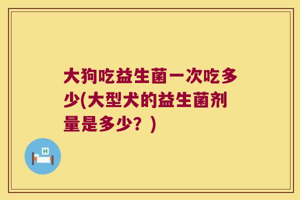 大狗吃益生菌一次吃多少(大型犬的益生菌剂量是多少?) 大狗吃益生菌一次吃多少(大型犬的益生菌剂量是多少?)