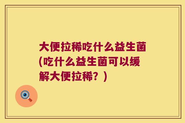 大便拉稀吃什么益生菌(吃什么益生菌可以缓解大便拉稀？)
