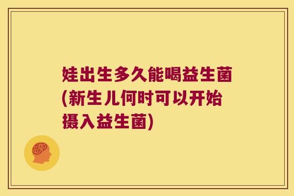 娃出生多久能喝益生菌(新生儿何时可以开始摄入益生菌)