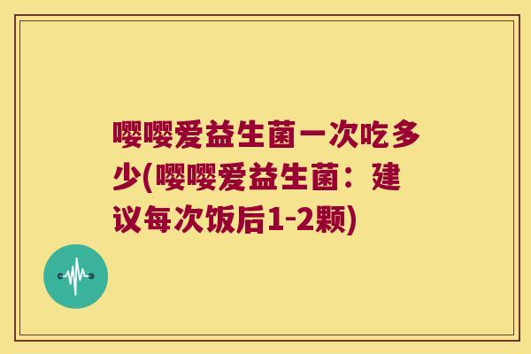 嘤嘤爱益生菌一次吃多少(嘤嘤爱益生菌：建议每次饭后1-2颗)