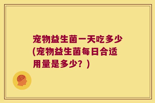 宠物益生菌一天吃多少(宠物益生菌每日合适用量是多少？)