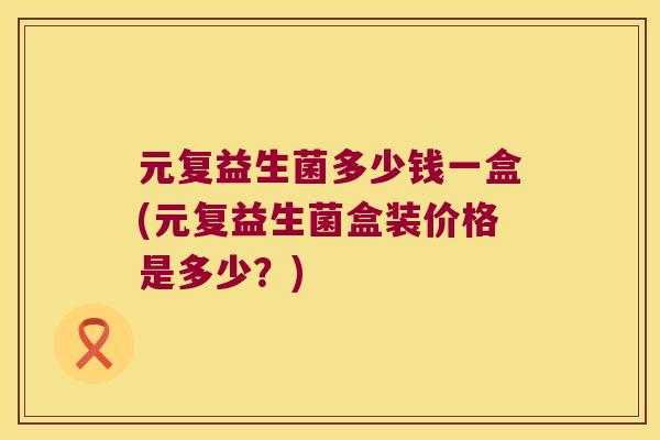 元复益生菌多少钱一盒(元复益生菌盒装价格是多少？)